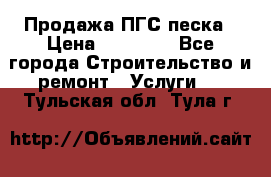 Продажа ПГС песка › Цена ­ 10 000 - Все города Строительство и ремонт » Услуги   . Тульская обл.,Тула г.